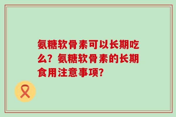 氨糖软骨素可以长期吃么?氨糖软骨素的长期食用注意事项?-第1张图片-氨糖科普网 氨糖软骨素可以长期吃么?氨糖软骨素的长期食用注意事项?-第1张图片-氨糖科普网