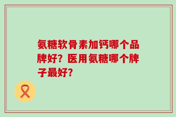 氨糖软骨素加钙哪个品牌好?医用氨糖哪个牌子最好?-第1张图片-氨糖科普网 氨糖软骨素加钙哪个品牌好?医用氨糖哪个牌子最好?-第1张图片-氨糖科普网