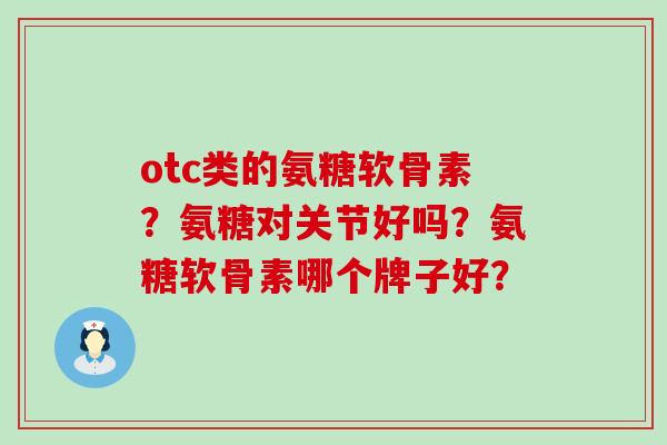 otc类的氨糖软骨素?氨糖对关节好吗?氨糖软骨素哪个牌子好?-第1张图片-氨糖科普网 otc类的氨糖软骨素?氨糖对关节好吗?氨糖软骨素哪个牌子好?-第1张图片-氨糖科普网