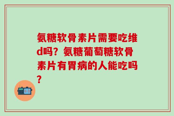 氨糖软骨素片需要吃维d吗?氨糖葡萄糖软骨素片有胃病的人能吃吗?-第1张图片-氨糖科普网 氨糖软骨素片需要吃维d吗?氨糖葡萄糖软骨素片有胃病的人能吃吗?-第1张图片-氨糖科普网