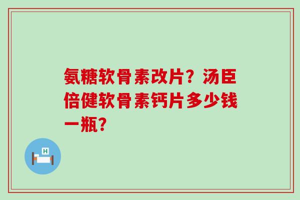 氨糖软骨素改片？汤臣倍健软骨素钙片多少钱一瓶？-第1张图片-氨糖科普网