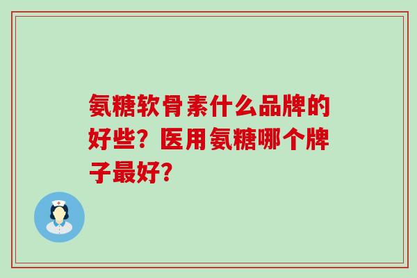 氨糖软骨素什么品牌的好些？医用氨糖哪个牌子最好？-第1张图片-氨糖科普网
