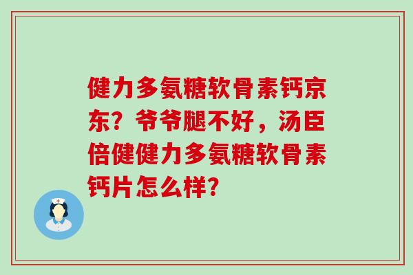 健力多氨糖软骨素钙京东?爷爷腿不好,汤臣倍健健力多氨糖软骨素钙片怎么样?-第1张图片-氨糖科普网 健力多氨糖软骨素钙京东?爷爷腿不好,汤臣倍健健力多氨糖软骨素钙片怎么样?-第1张图片-氨糖科普网