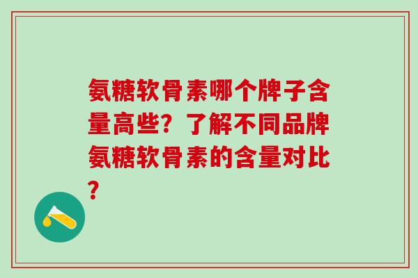 氨糖软骨素哪个牌子含量高些?了解不同品牌氨糖软骨素的含量对比?-第1张图片-氨糖科普网 氨糖软骨素哪个牌子含量高些?了解不同品牌氨糖软骨素的含量对比?-第1张图片-氨糖科普网