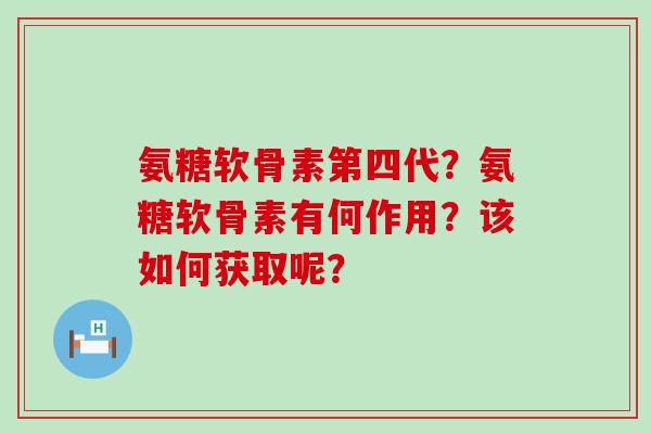 氨糖软骨素第四代?氨糖软骨素有何作用?该如何获取呢?-第1张图片-氨糖科普网 氨糖软骨素第四代?氨糖软骨素有何作用?该如何获取呢?-第1张图片-氨糖科普网