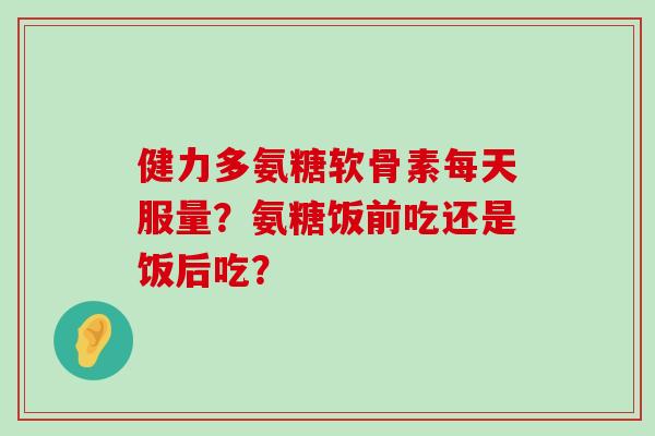 健力多氨糖软骨素每天服量?氨糖饭前吃还是饭后吃?-第1张图片-氨糖科普网 健力多氨糖软骨素每天服量?氨糖饭前吃还是饭后吃?-第1张图片-氨糖科普网