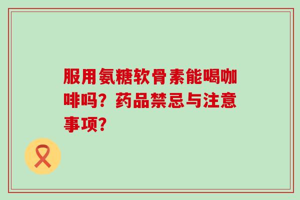 服用氨糖软骨素能喝咖啡吗？药品禁忌与注意事项？-第1张图片-氨糖科普网