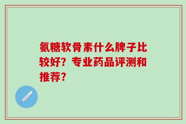 氨糖软骨素什么牌子比较好?专业药品评测和推荐?-第1张图片-氨糖科普网 氨糖软骨素什么牌子比较好?专业药品评测和推荐?-第1张图片-氨糖科普网