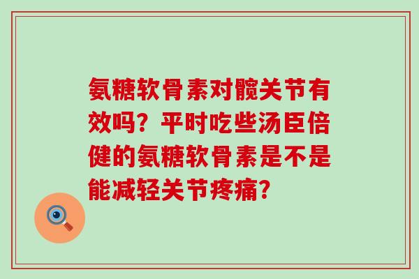 氨糖软骨素对髋关节有效吗?平时吃些汤臣倍健的氨糖软骨素是不是能减轻关节疼痛?-第1张图片-氨糖科普网 氨糖软骨素对髋关节有效吗?平时吃些汤臣倍健的氨糖软骨素是不是能减轻关节疼痛?-第1张图片-氨糖科普网