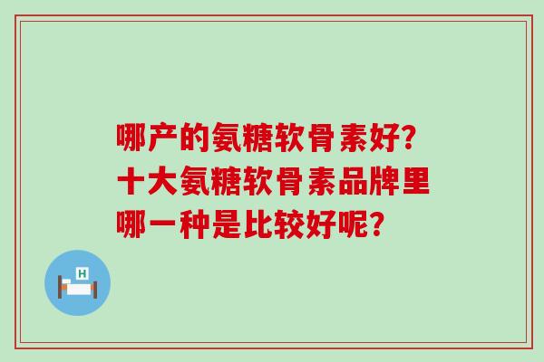 哪产的氨糖软骨素好？十大氨糖软骨素品牌里哪一种是比较好呢？-第1张图片-氨糖科普网