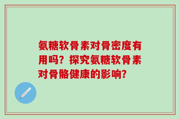 氨糖软骨素对骨密度有用吗?探究氨糖软骨素对骨骼健康的影响?-第1张图片-氨糖科普网 氨糖软骨素对骨密度有用吗?探究氨糖软骨素对骨骼健康的影响?-第1张图片-氨糖科普网