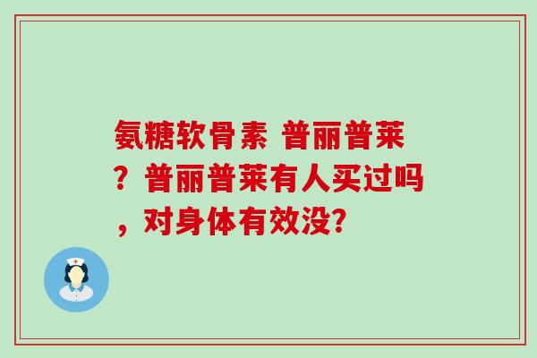 氨糖软骨素 普丽普莱？普丽普莱有人买过吗，对身体有效没？-第1张图片-氨糖科普网