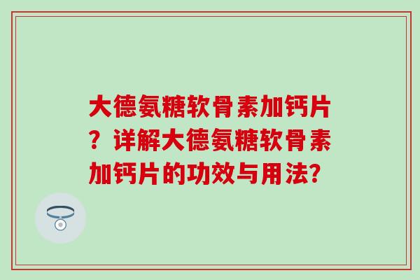 大德氨糖软骨素加钙片?详解大德氨糖软骨素加钙片的功效与用法?-第1张图片-氨糖科普网 大德氨糖软骨素加钙片?详解大德氨糖软骨素加钙片的功效与用法?-第1张图片-氨糖科普网