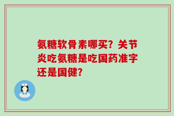 氨糖软骨素哪买？关节炎吃氨糖是吃国药准字还是国健？-第1张图片-氨糖科普网