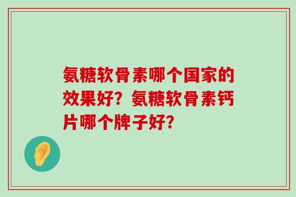 氨糖软骨素哪个国家的效果好?氨糖软骨素钙片哪个牌子好?-第1张图片-氨糖科普网 氨糖软骨素哪个国家的效果好?氨糖软骨素钙片哪个牌子好?-第1张图片-氨糖科普网