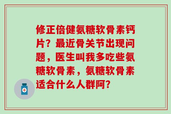 修正倍健氨糖软骨素钙片?最近骨关节出现问题,医生叫我多吃些氨糖软骨素,氨糖软骨素适合什么人群阿?-第1张图片-氨糖科普网 修正倍健氨糖软骨素钙片?最近骨关节出现问题,医生叫我多吃些氨糖软骨素,氨糖软骨素适合什么人群阿?-第1张图片-氨糖科普网