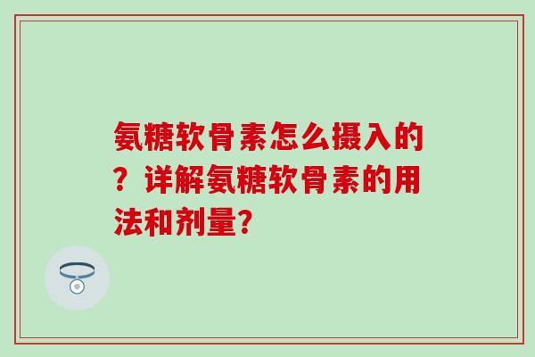 氨糖软骨素怎么摄入的？详解氨糖软骨素的用法和剂量？-第1张图片-氨糖科普网