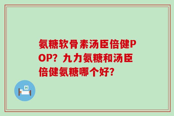 氨糖软骨素汤臣倍健POP？九力氨糖和汤臣倍健氨糖哪个好？-第1张图片-氨糖科普网