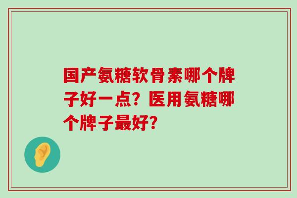 国产氨糖软骨素哪个牌子好一点?医用氨糖哪个牌子最好?-第1张图片-氨糖科普网 国产氨糖软骨素哪个牌子好一点?医用氨糖哪个牌子最好?-第1张图片-氨糖科普网