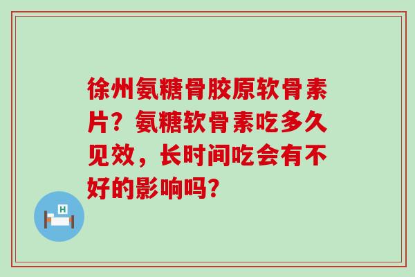 徐州氨糖骨胶原软骨素片?氨糖软骨素吃多久见效,长时间吃会有不好的影响吗?-第1张图片-氨糖科普网 徐州氨糖骨胶原软骨素片?氨糖软骨素吃多久见效,长时间吃会有不好的影响吗?-第1张图片-氨糖科普网