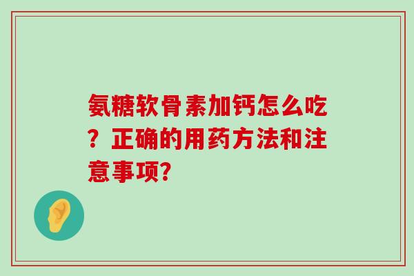 氨糖软骨素加钙怎么吃？正确的用药方法和注意事项？-第1张图片-氨糖科普网