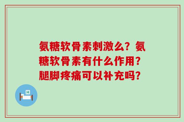 氨糖软骨素刺激么?氨糖软骨素有什么作用?腿脚疼痛可以补充吗?-第1张图片-氨糖科普网 氨糖软骨素刺激么?氨糖软骨素有什么作用?腿脚疼痛可以补充吗?-第1张图片-氨糖科普网