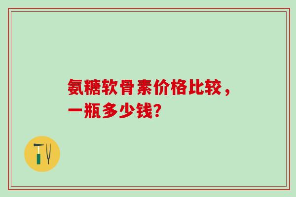 氨糖软骨素价格比较,一瓶多少钱?-第1张图片-氨糖科普网 氨糖软骨素价格比较,一瓶多少钱?-第1张图片-氨糖科普网