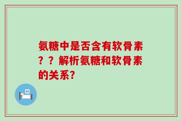 氨糖中是否含有软骨素??解析氨糖和软骨素的关系?-第1张图片-氨糖科普网 氨糖中是否含有软骨素??解析氨糖和软骨素的关系?-第1张图片-氨糖科普网