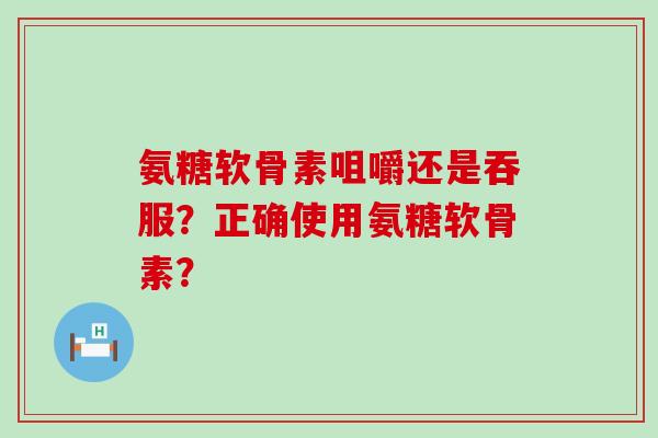 氨糖软骨素咀嚼还是吞服？正确使用氨糖软骨素？-第1张图片-氨糖科普网