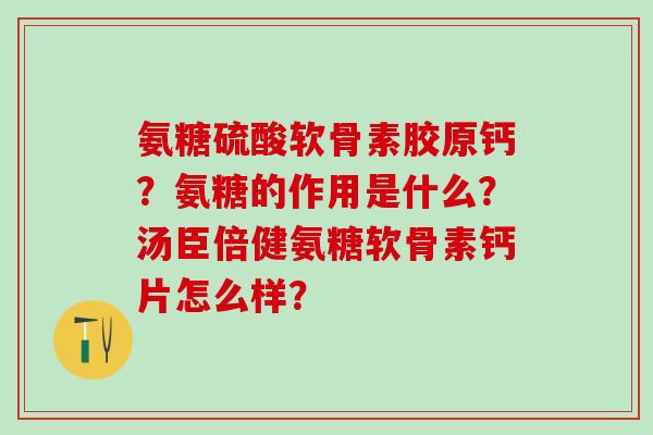 氨糖硫酸软骨素胶原钙？氨糖的作用是什么？汤臣倍健氨糖软骨素钙片怎么样？-第1张图片-氨糖科普网