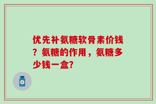优先补氨糖软骨素价钱?氨糖的作用,氨糖多少钱一盒?-第1张图片-氨糖科普网 优先补氨糖软骨素价钱?氨糖的作用,氨糖多少钱一盒?-第1张图片-氨糖科普网