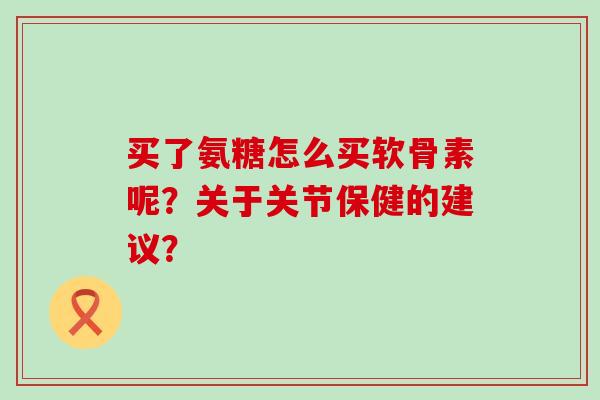 买了氨糖怎么买软骨素呢?关于关节保健的建议?-第1张图片-氨糖科普网 买了氨糖怎么买软骨素呢?关于关节保健的建议?-第1张图片-氨糖科普网
