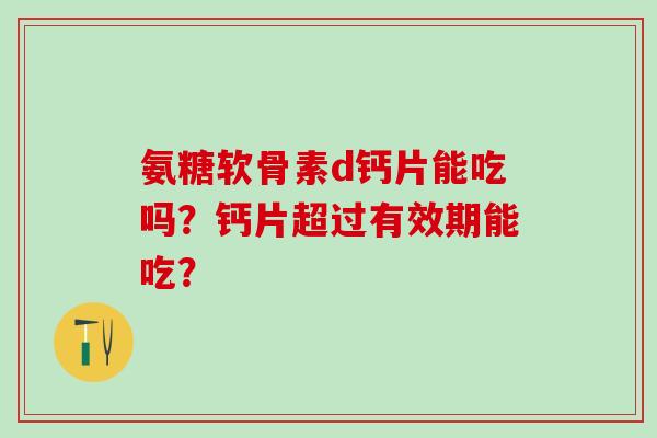 氨糖软骨素d钙片能吃吗?钙片超过有效期能吃?-第1张图片-氨糖科普网 氨糖软骨素d钙片能吃吗?钙片超过有效期能吃?-第1张图片-氨糖科普网