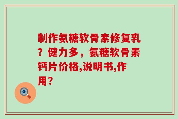 制作氨糖软骨素修复乳？健力多，氨糖软骨素钙片价格,说明书,作用？-第1张图片-氨糖科普网
