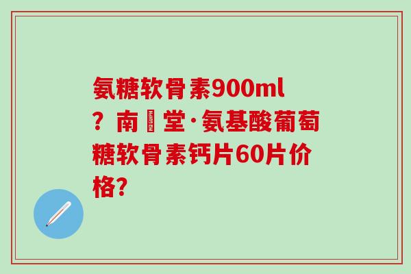 氨糖软骨素900ml?南雲堂·氨基酸葡萄糖软骨素钙片60片价格?-第1张图片-氨糖科普网 氨糖软骨素900ml?南雲堂·氨基酸葡萄糖软骨素钙片60片价格?-第1张图片-氨糖科普网
