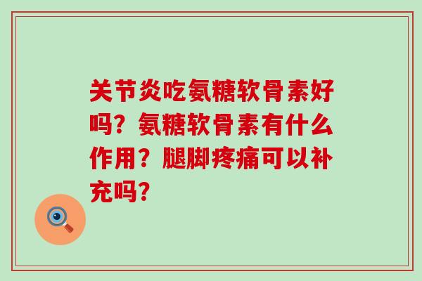 关节炎吃氨糖软骨素好吗？氨糖软骨素有什么作用？腿脚疼痛可以补充吗？-第1张图片-氨糖科普网