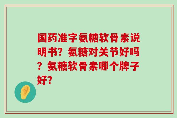 国药准字氨糖软骨素说明书？氨糖对关节好吗？氨糖软骨素哪个牌子好？-第1张图片-氨糖科普网