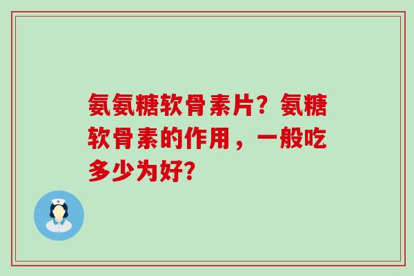 氨氨糖软骨素片？氨糖软骨素的作用，一般吃多少为好？-第1张图片-氨糖科普网