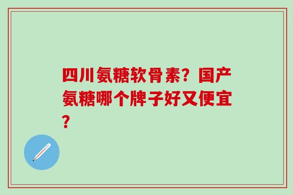 四川氨糖软骨素？国产氨糖哪个牌子好又便宜？-第1张图片-氨糖科普网