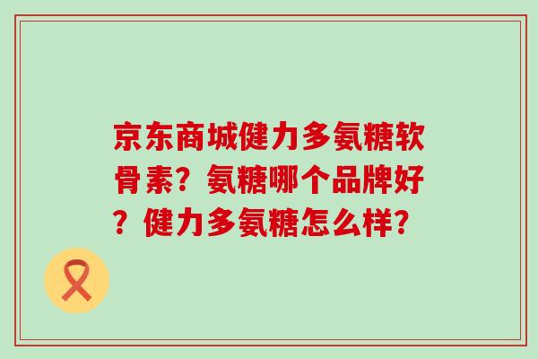 京东商城健力多氨糖软骨素?氨糖哪个品牌好?健力多氨糖怎么样?-第1张图片-氨糖科普网 京东商城健力多氨糖软骨素?氨糖哪个品牌好?健力多氨糖怎么样?-第1张图片-氨糖科普网