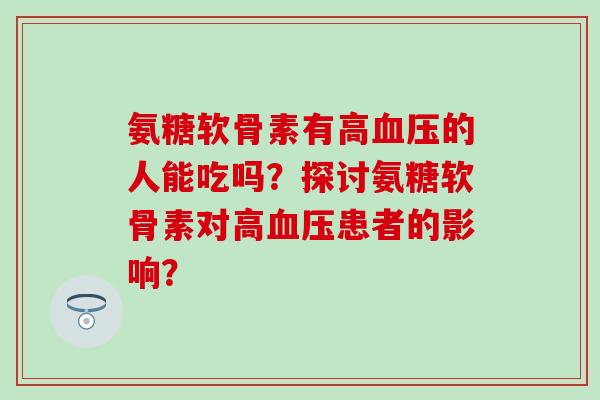 氨糖软骨素有高血压的人能吃吗?探讨氨糖软骨素对高血压患者的影响?-第1张图片-氨糖科普网 氨糖软骨素有高血压的人能吃吗?探讨氨糖软骨素对高血压患者的影响?-第1张图片-氨糖科普网