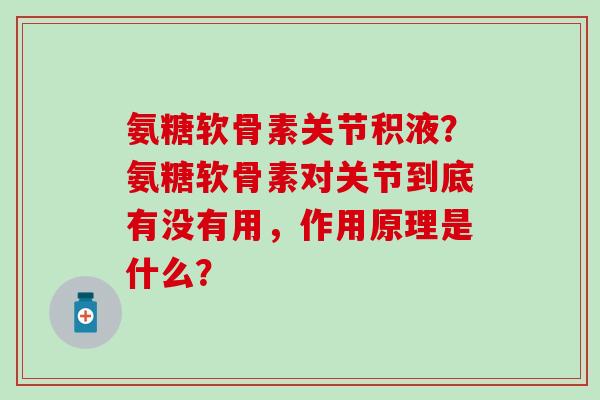 氨糖软骨素关节积液?氨糖软骨素对关节到底有没有用,作用原理是什么?-第1张图片-氨糖科普网 氨糖软骨素关节积液?氨糖软骨素对关节到底有没有用,作用原理是什么?-第1张图片-氨糖科普网