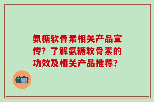 氨糖软骨素相关产品宣传?了解氨糖软骨素的功效及相关产品推荐?-第1张图片-氨糖科普网 氨糖软骨素相关产品宣传?了解氨糖软骨素的功效及相关产品推荐?-第1张图片-氨糖科普网