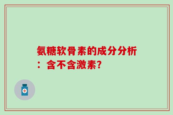 氨糖软骨素的成分分析:含不含激素?-第1张图片-氨糖科普网 氨糖软骨素的成分分析:含不含激素?-第1张图片-氨糖科普网
