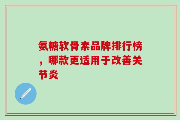 氨糖软骨素品牌排行榜,哪款更适用于改善关节炎-第1张图片-氨糖科普网 氨糖软骨素品牌排行榜,哪款更适用于改善关节炎-第1张图片-氨糖科普网