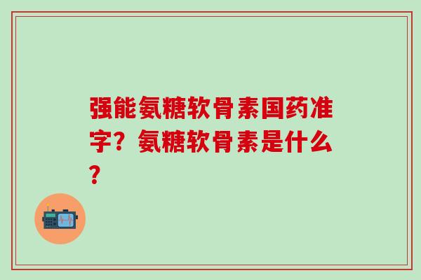 强能氨糖软骨素国药准字？氨糖软骨素是什么？-第1张图片-氨糖科普网