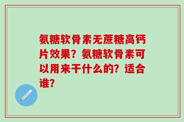 氨糖软骨素无蔗糖高钙片效果?氨糖软骨素可以用来干什么的?适合谁?-第1张图片-氨糖科普网 氨糖软骨素无蔗糖高钙片效果?氨糖软骨素可以用来干什么的?适合谁?-第1张图片-氨糖科普网