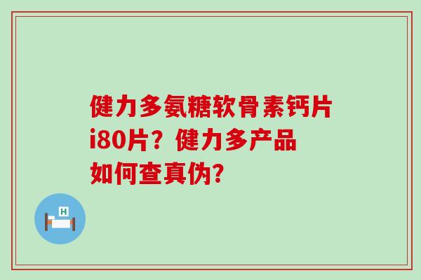 健力多氨糖软骨素钙片i80片?健力多产品如何查真伪?-第1张图片-氨糖科普网 健力多氨糖软骨素钙片i80片?健力多产品如何查真伪?-第1张图片-氨糖科普网