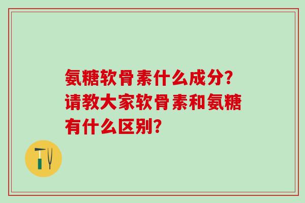 氨糖软骨素什么成分?请教大家软骨素和氨糖有什么区别?-第1张图片-氨糖科普网 氨糖软骨素什么成分?请教大家软骨素和氨糖有什么区别?-第1张图片-氨糖科普网