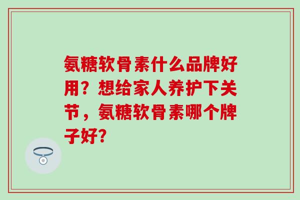 氨糖软骨素什么品牌好用?想给家人养护下关节,氨糖软骨素哪个牌子好?-第1张图片-氨糖科普网 氨糖软骨素什么品牌好用?想给家人养护下关节,氨糖软骨素哪个牌子好?-第1张图片-氨糖科普网